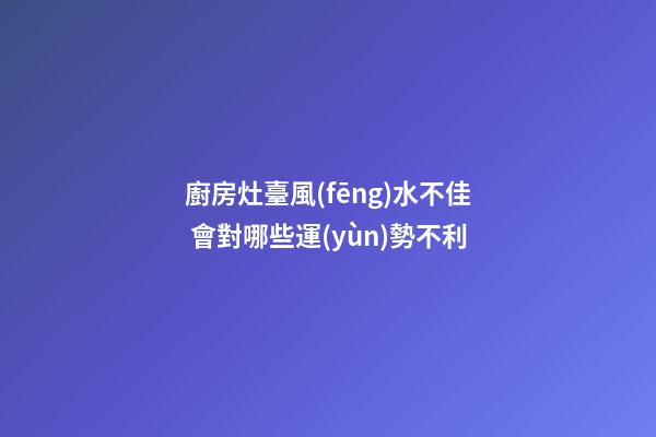 廚房灶臺風(fēng)水不佳 會對哪些運(yùn)勢不利